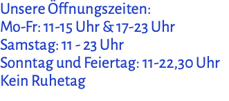 Unsere Öffnungszeiten: Mo-Fr: 11-15 Uhr & 17-23 Uhr Samstag: 11 - 23 Uhr Sonntag und Feiertag: 11-22,30 Uhr Kein Ruhetag